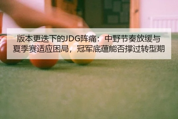 版本更迭下的JDG阵痛：中野节奏放缓与夏季赛适应困局，冠军底蕴能否撑过转型期