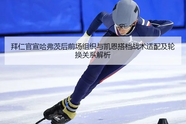 拜仁官宣哈弗茨后前场组织与凯恩搭档战术适配及轮换关系解析