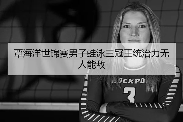 覃海洋世锦赛男子蛙泳三冠王统治力无人能敌