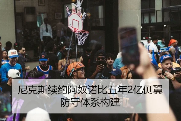 尼克斯续约阿奴诺比五年2亿侧翼防守体系构建