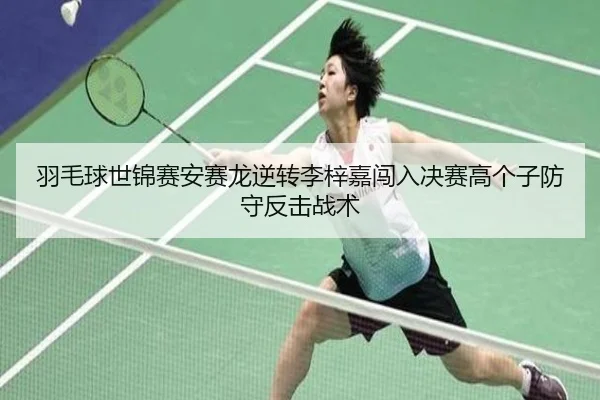 羽毛球世锦赛安赛龙逆转李梓嘉闯入决赛高个子防守反击战术
