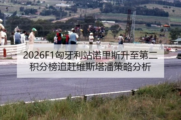 2026F1匈牙利站诺里斯升至第二积分榜追赶维斯塔潘策略分析